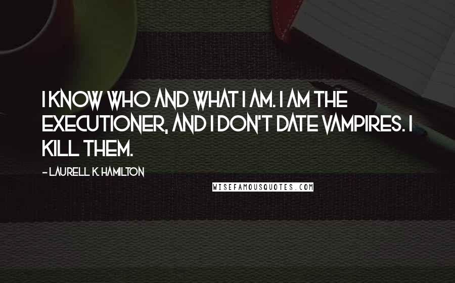 Laurell K. Hamilton Quotes: I know who and what I am. I am the Executioner, and I don't date vampires. I kill them.