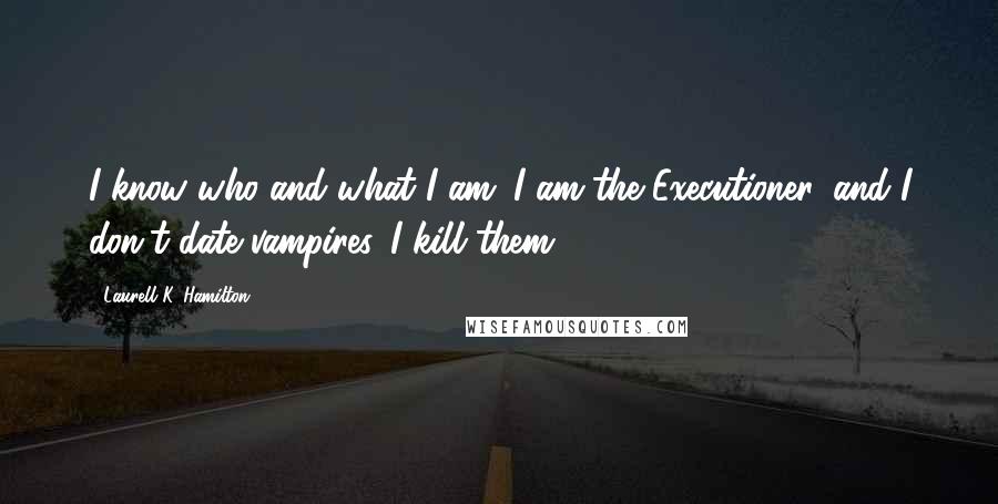 Laurell K. Hamilton Quotes: I know who and what I am. I am the Executioner, and I don't date vampires. I kill them.
