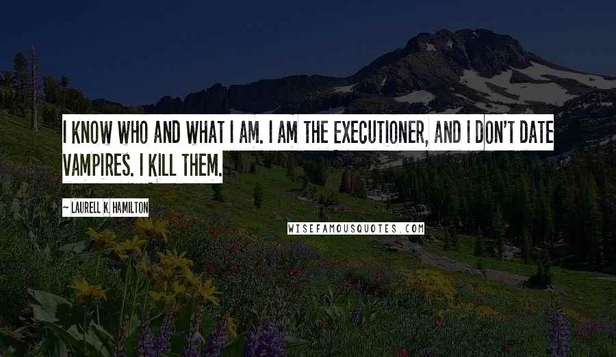 Laurell K. Hamilton Quotes: I know who and what I am. I am the Executioner, and I don't date vampires. I kill them.