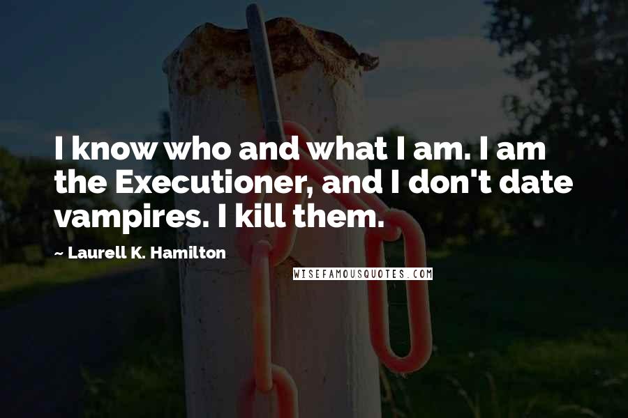Laurell K. Hamilton Quotes: I know who and what I am. I am the Executioner, and I don't date vampires. I kill them.