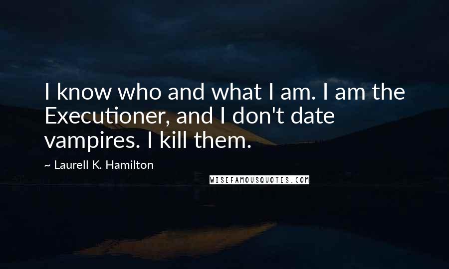 Laurell K. Hamilton Quotes: I know who and what I am. I am the Executioner, and I don't date vampires. I kill them.