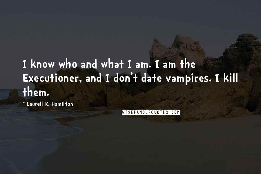 Laurell K. Hamilton Quotes: I know who and what I am. I am the Executioner, and I don't date vampires. I kill them.