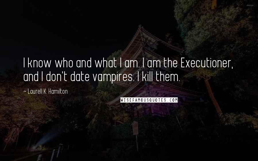 Laurell K. Hamilton Quotes: I know who and what I am. I am the Executioner, and I don't date vampires. I kill them.