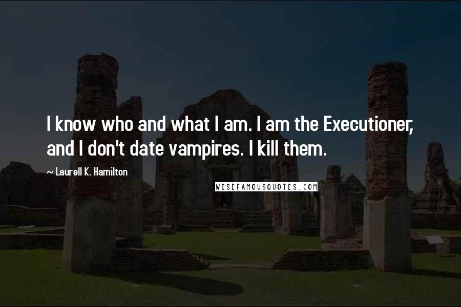 Laurell K. Hamilton Quotes: I know who and what I am. I am the Executioner, and I don't date vampires. I kill them.