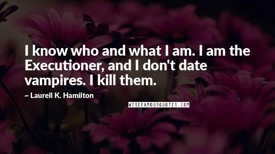Laurell K. Hamilton Quotes: I know who and what I am. I am the Executioner, and I don't date vampires. I kill them.