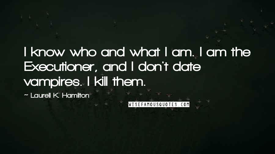 Laurell K. Hamilton Quotes: I know who and what I am. I am the Executioner, and I don't date vampires. I kill them.