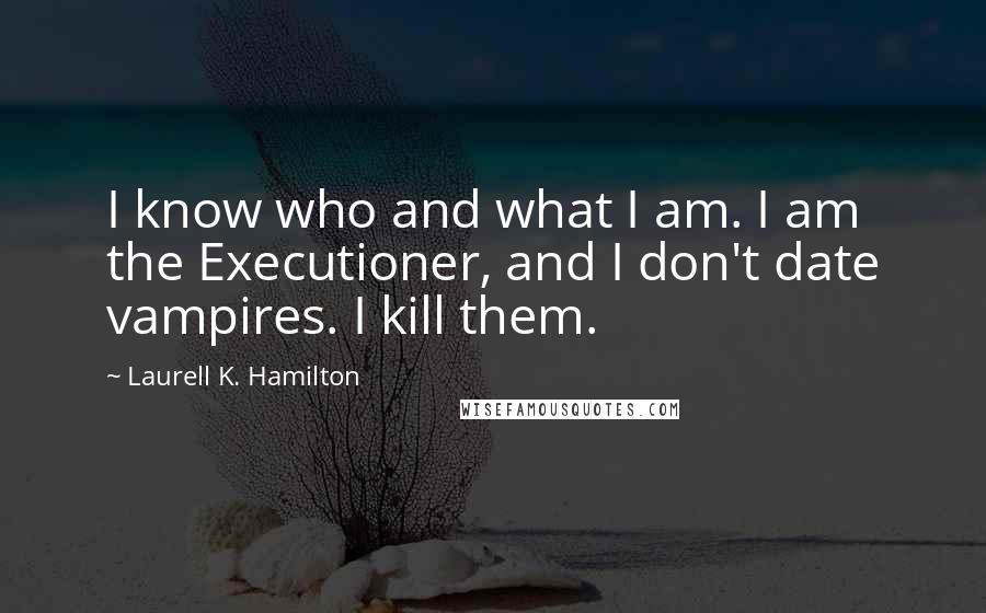 Laurell K. Hamilton Quotes: I know who and what I am. I am the Executioner, and I don't date vampires. I kill them.