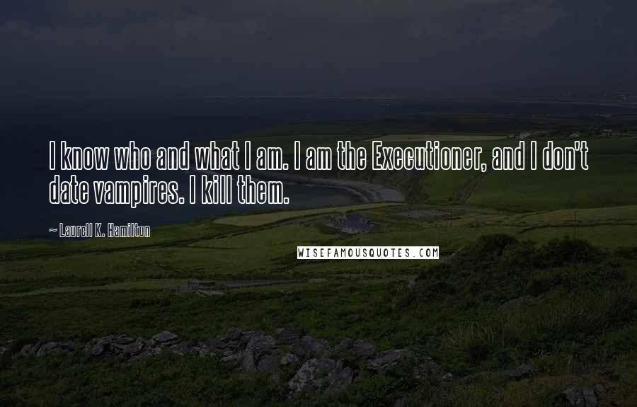Laurell K. Hamilton Quotes: I know who and what I am. I am the Executioner, and I don't date vampires. I kill them.