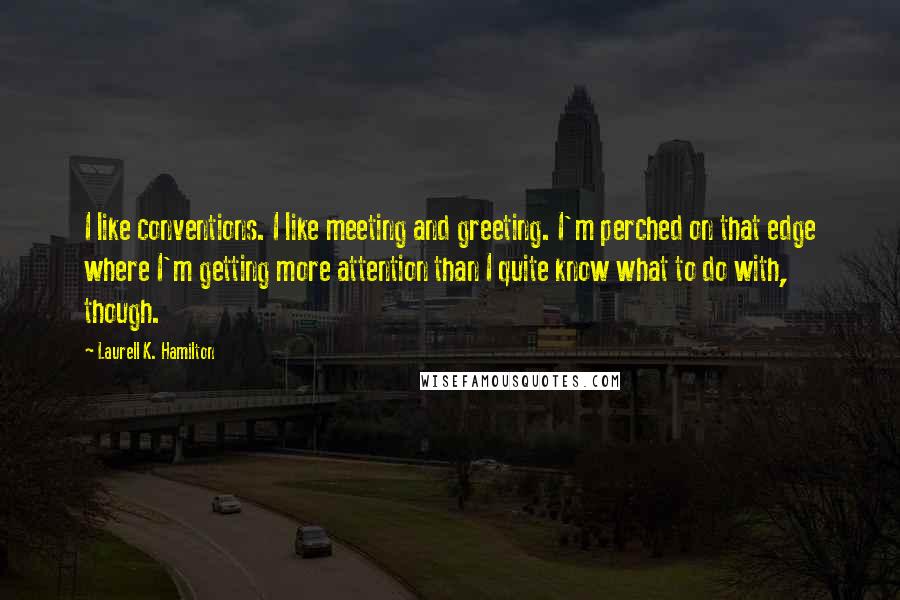 Laurell K. Hamilton Quotes: I like conventions. I like meeting and greeting. I'm perched on that edge where I'm getting more attention than I quite know what to do with, though.