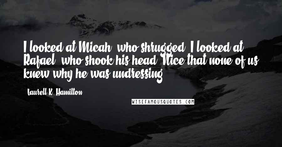 Laurell K. Hamilton Quotes: I looked at Micah, who shrugged. I looked at Rafael, who shook his head. Nice that none of us knew why he was undressing.