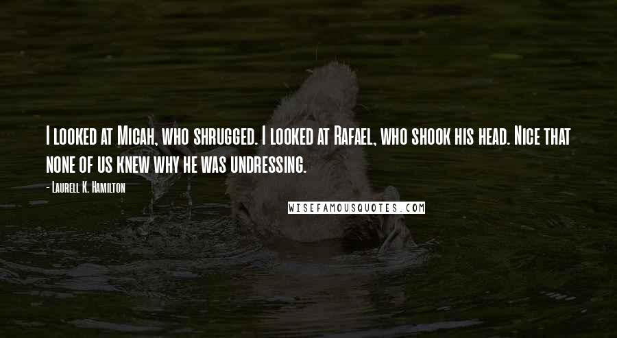 Laurell K. Hamilton Quotes: I looked at Micah, who shrugged. I looked at Rafael, who shook his head. Nice that none of us knew why he was undressing.