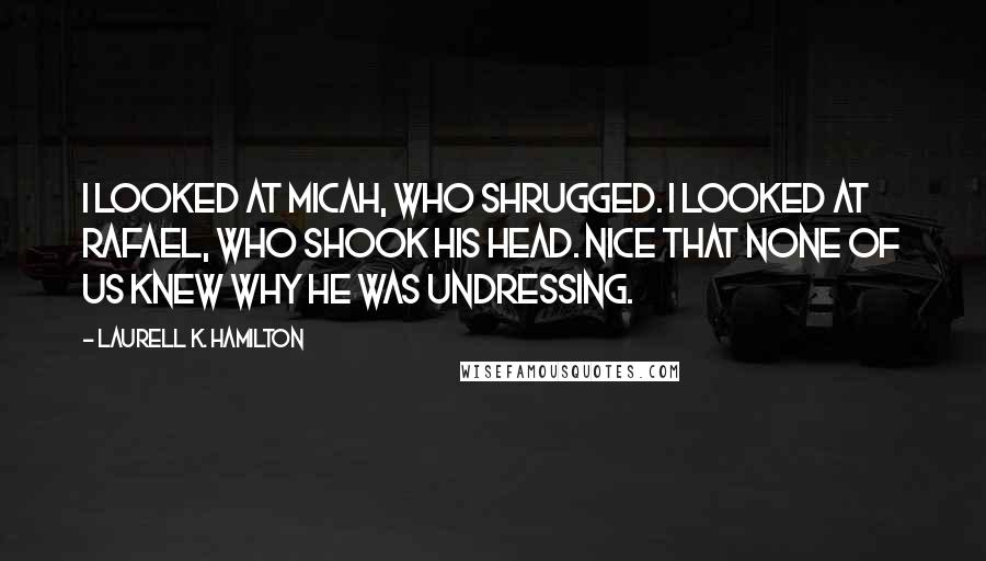 Laurell K. Hamilton Quotes: I looked at Micah, who shrugged. I looked at Rafael, who shook his head. Nice that none of us knew why he was undressing.