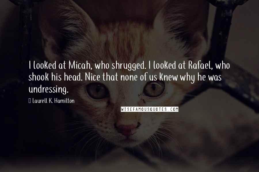 Laurell K. Hamilton Quotes: I looked at Micah, who shrugged. I looked at Rafael, who shook his head. Nice that none of us knew why he was undressing.