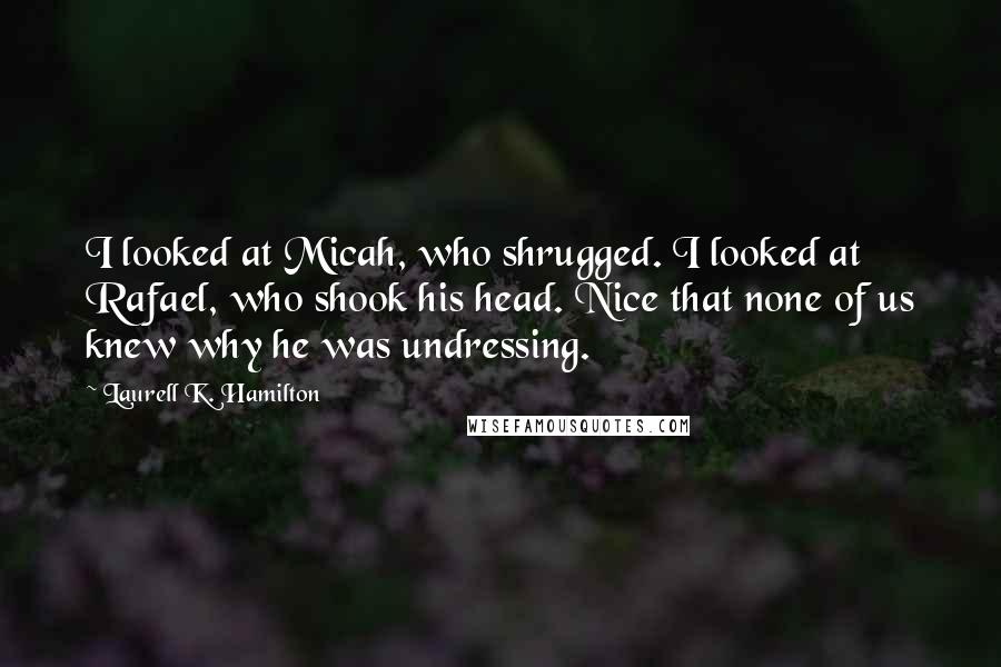 Laurell K. Hamilton Quotes: I looked at Micah, who shrugged. I looked at Rafael, who shook his head. Nice that none of us knew why he was undressing.