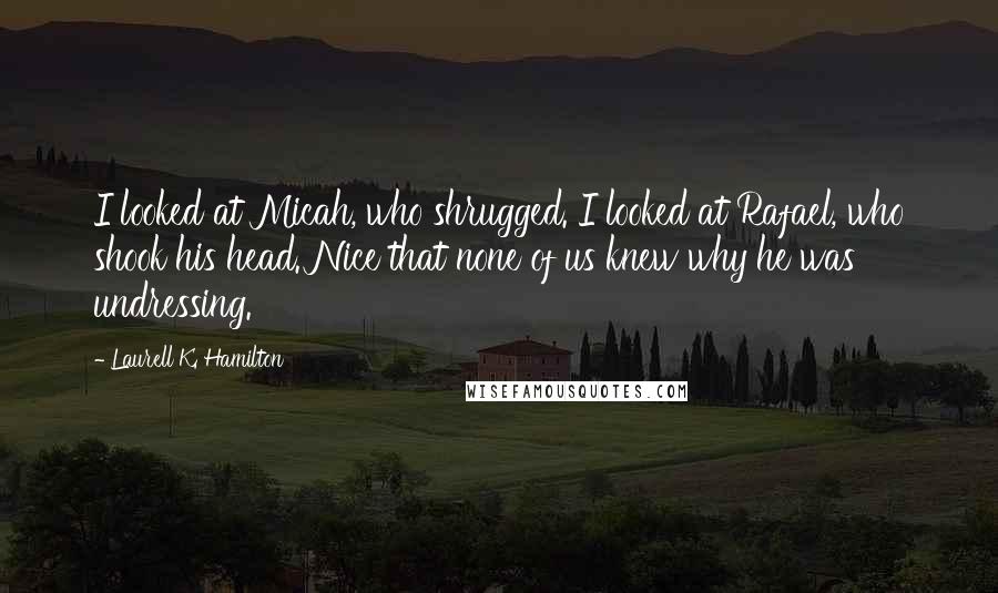 Laurell K. Hamilton Quotes: I looked at Micah, who shrugged. I looked at Rafael, who shook his head. Nice that none of us knew why he was undressing.