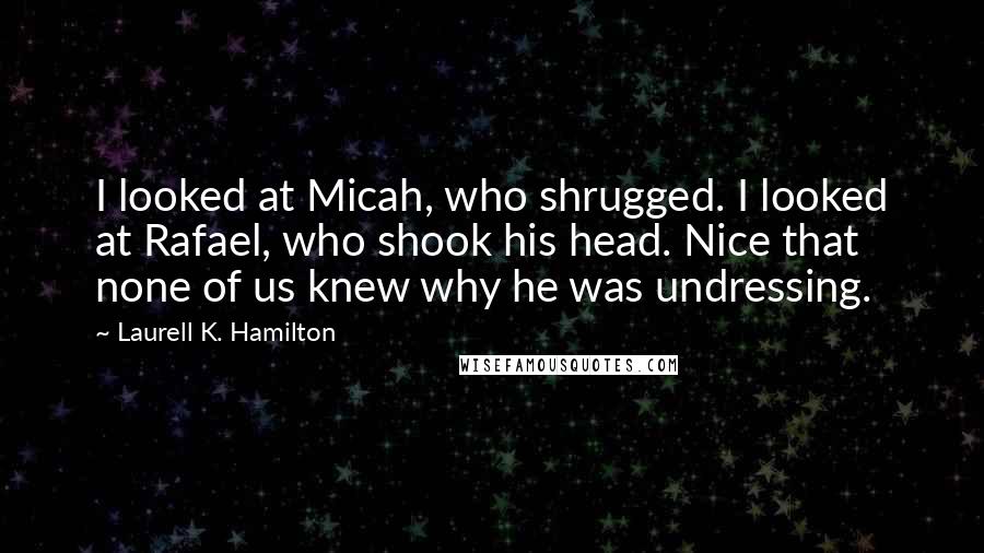 Laurell K. Hamilton Quotes: I looked at Micah, who shrugged. I looked at Rafael, who shook his head. Nice that none of us knew why he was undressing.