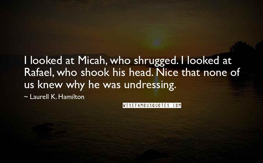 Laurell K. Hamilton Quotes: I looked at Micah, who shrugged. I looked at Rafael, who shook his head. Nice that none of us knew why he was undressing.