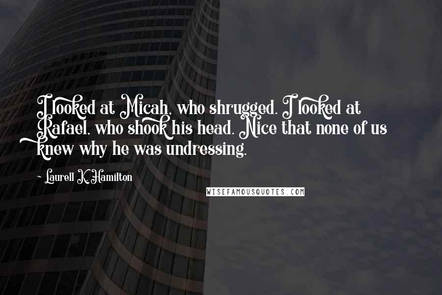 Laurell K. Hamilton Quotes: I looked at Micah, who shrugged. I looked at Rafael, who shook his head. Nice that none of us knew why he was undressing.