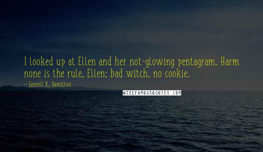 Laurell K. Hamilton Quotes: I looked up at Ellen and her not-glowing pentagram. Harm none is the rule, Ellen: bad witch, no cookie.