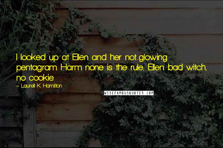 Laurell K. Hamilton Quotes: I looked up at Ellen and her not-glowing pentagram. Harm none is the rule, Ellen: bad witch, no cookie.