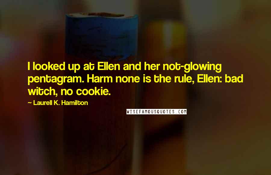 Laurell K. Hamilton Quotes: I looked up at Ellen and her not-glowing pentagram. Harm none is the rule, Ellen: bad witch, no cookie.
