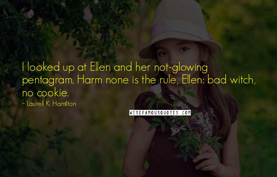 Laurell K. Hamilton Quotes: I looked up at Ellen and her not-glowing pentagram. Harm none is the rule, Ellen: bad witch, no cookie.