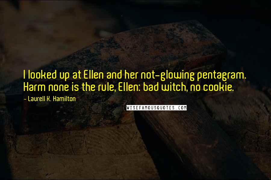 Laurell K. Hamilton Quotes: I looked up at Ellen and her not-glowing pentagram. Harm none is the rule, Ellen: bad witch, no cookie.