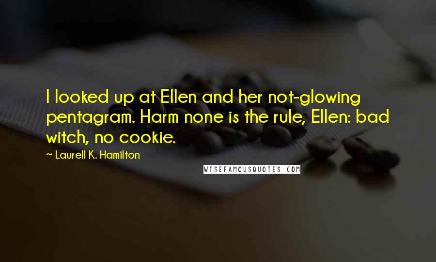 Laurell K. Hamilton Quotes: I looked up at Ellen and her not-glowing pentagram. Harm none is the rule, Ellen: bad witch, no cookie.