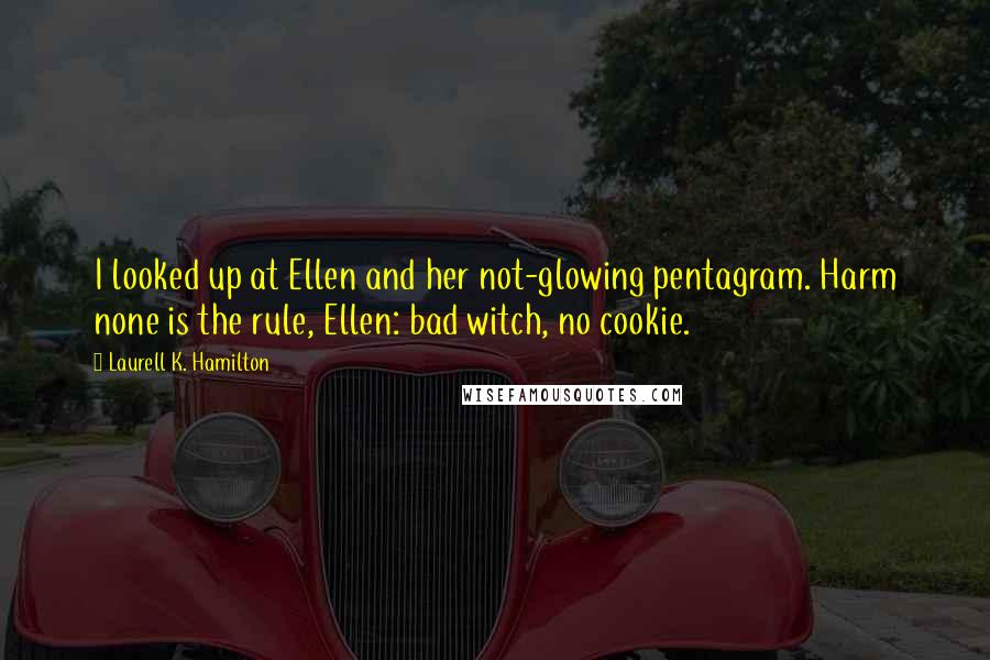 Laurell K. Hamilton Quotes: I looked up at Ellen and her not-glowing pentagram. Harm none is the rule, Ellen: bad witch, no cookie.