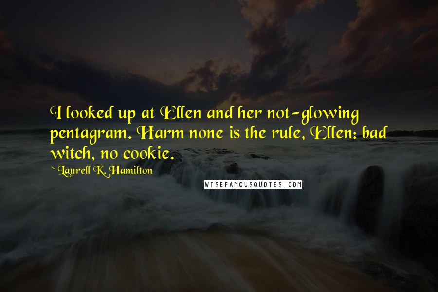 Laurell K. Hamilton Quotes: I looked up at Ellen and her not-glowing pentagram. Harm none is the rule, Ellen: bad witch, no cookie.
