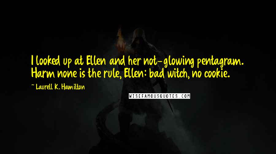 Laurell K. Hamilton Quotes: I looked up at Ellen and her not-glowing pentagram. Harm none is the rule, Ellen: bad witch, no cookie.