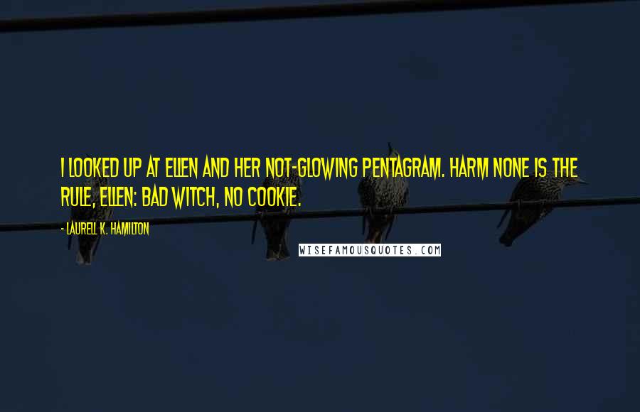 Laurell K. Hamilton Quotes: I looked up at Ellen and her not-glowing pentagram. Harm none is the rule, Ellen: bad witch, no cookie.