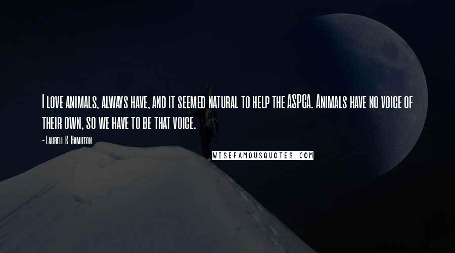 Laurell K. Hamilton Quotes: I love animals, always have, and it seemed natural to help the ASPCA. Animals have no voice of their own, so we have to be that voice.