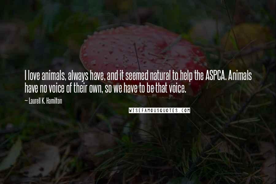 Laurell K. Hamilton Quotes: I love animals, always have, and it seemed natural to help the ASPCA. Animals have no voice of their own, so we have to be that voice.