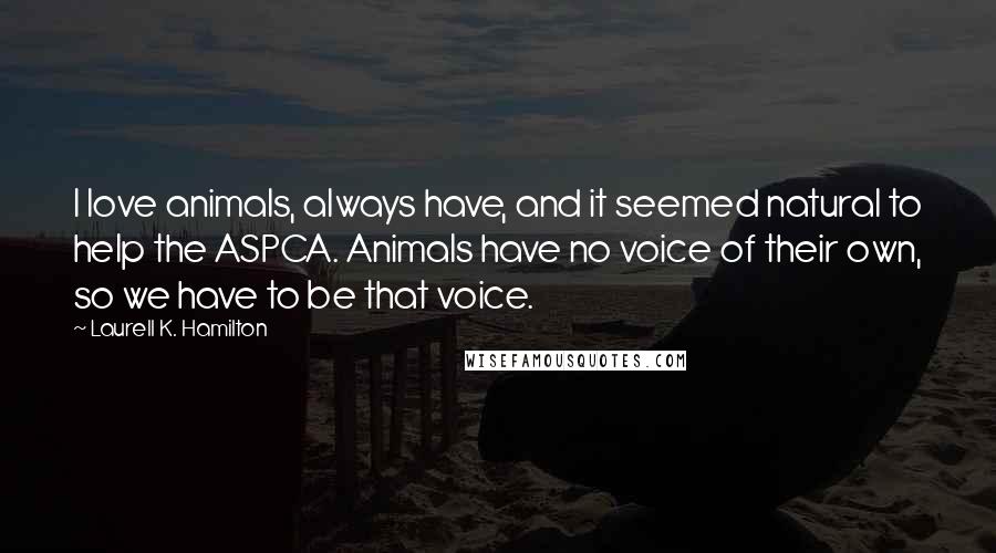 Laurell K. Hamilton Quotes: I love animals, always have, and it seemed natural to help the ASPCA. Animals have no voice of their own, so we have to be that voice.