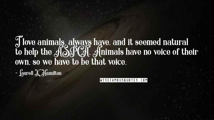 Laurell K. Hamilton Quotes: I love animals, always have, and it seemed natural to help the ASPCA. Animals have no voice of their own, so we have to be that voice.
