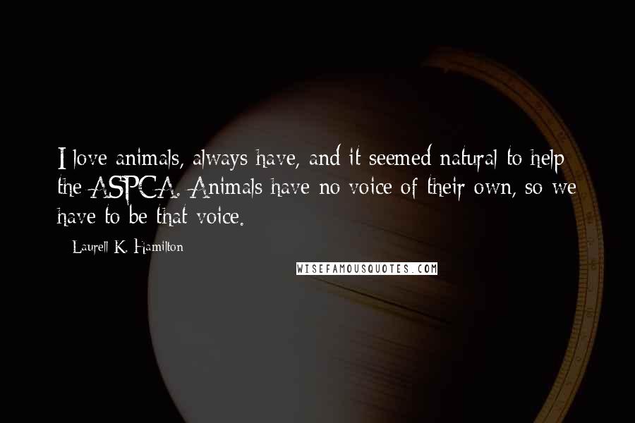 Laurell K. Hamilton Quotes: I love animals, always have, and it seemed natural to help the ASPCA. Animals have no voice of their own, so we have to be that voice.