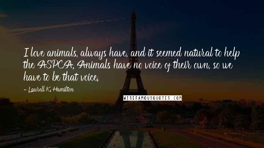 Laurell K. Hamilton Quotes: I love animals, always have, and it seemed natural to help the ASPCA. Animals have no voice of their own, so we have to be that voice.