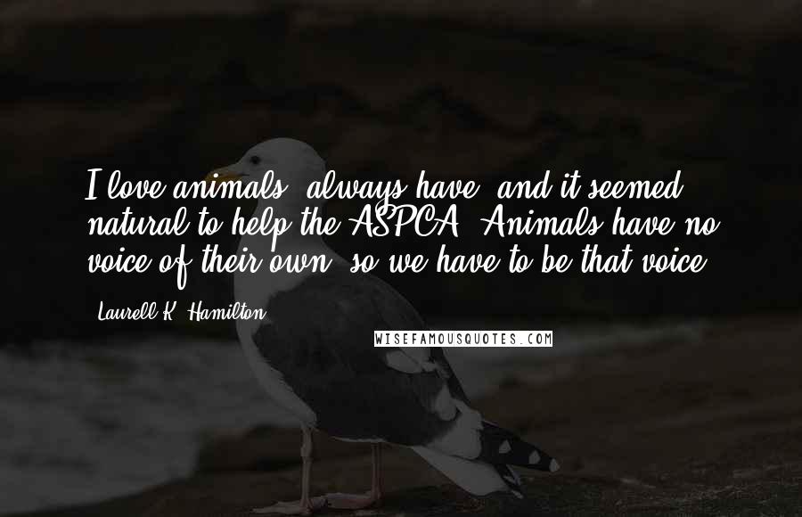 Laurell K. Hamilton Quotes: I love animals, always have, and it seemed natural to help the ASPCA. Animals have no voice of their own, so we have to be that voice.