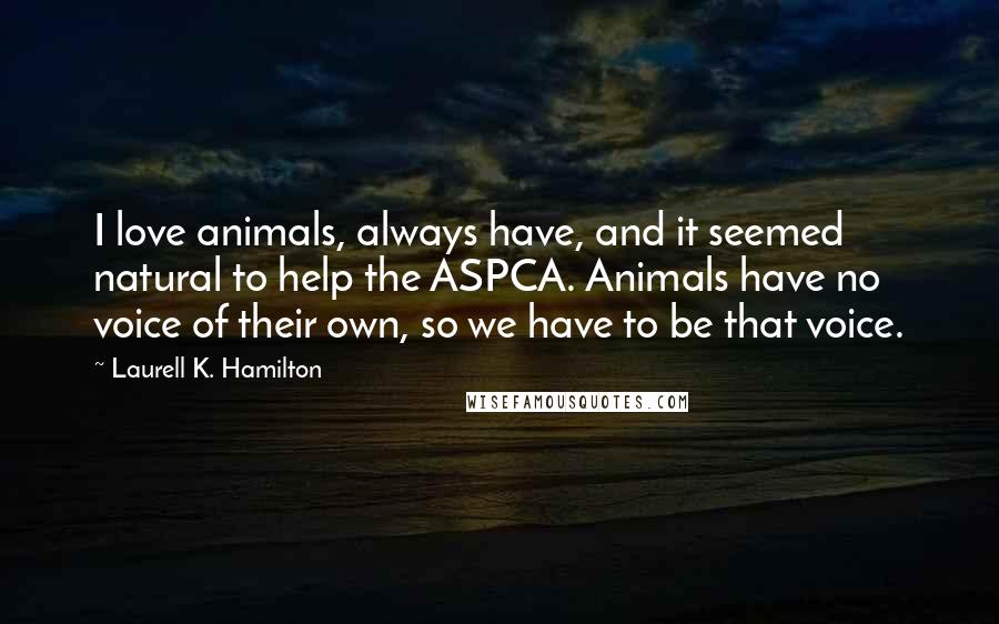 Laurell K. Hamilton Quotes: I love animals, always have, and it seemed natural to help the ASPCA. Animals have no voice of their own, so we have to be that voice.