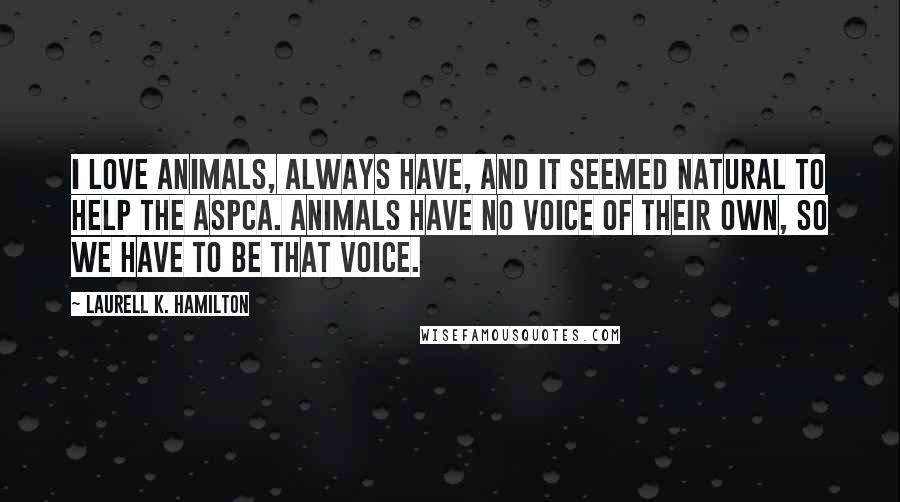 Laurell K. Hamilton Quotes: I love animals, always have, and it seemed natural to help the ASPCA. Animals have no voice of their own, so we have to be that voice.