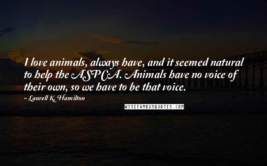 Laurell K. Hamilton Quotes: I love animals, always have, and it seemed natural to help the ASPCA. Animals have no voice of their own, so we have to be that voice.