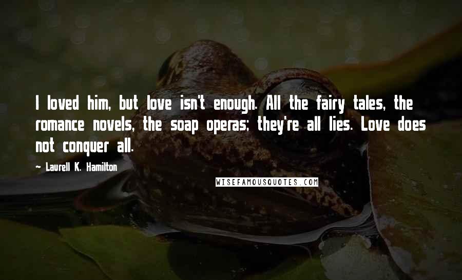 Laurell K. Hamilton Quotes: I loved him, but love isn't enough. All the fairy tales, the romance novels, the soap operas; they're all lies. Love does not conquer all.