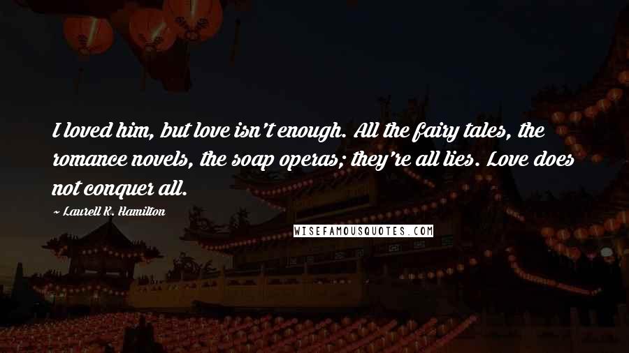 Laurell K. Hamilton Quotes: I loved him, but love isn't enough. All the fairy tales, the romance novels, the soap operas; they're all lies. Love does not conquer all.