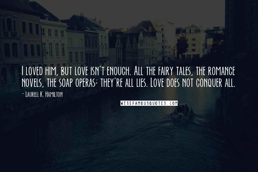 Laurell K. Hamilton Quotes: I loved him, but love isn't enough. All the fairy tales, the romance novels, the soap operas; they're all lies. Love does not conquer all.