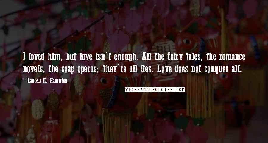 Laurell K. Hamilton Quotes: I loved him, but love isn't enough. All the fairy tales, the romance novels, the soap operas; they're all lies. Love does not conquer all.