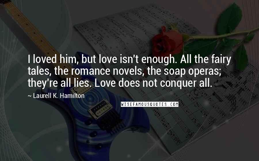 Laurell K. Hamilton Quotes: I loved him, but love isn't enough. All the fairy tales, the romance novels, the soap operas; they're all lies. Love does not conquer all.