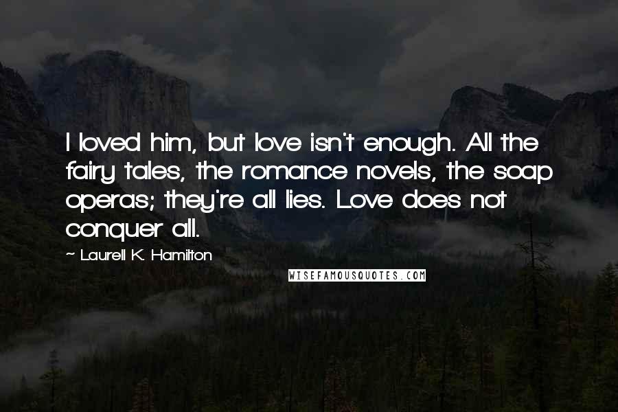 Laurell K. Hamilton Quotes: I loved him, but love isn't enough. All the fairy tales, the romance novels, the soap operas; they're all lies. Love does not conquer all.