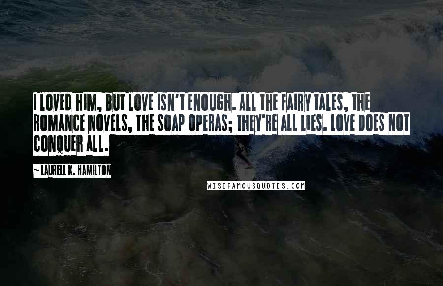 Laurell K. Hamilton Quotes: I loved him, but love isn't enough. All the fairy tales, the romance novels, the soap operas; they're all lies. Love does not conquer all.