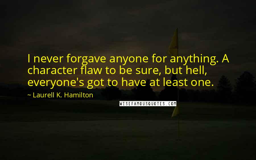 Laurell K. Hamilton Quotes: I never forgave anyone for anything. A character flaw to be sure, but hell, everyone's got to have at least one.